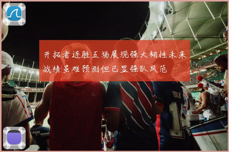 开拓者连胜五场展现强大韧性未来战绩虽难预测但已显强队风范
