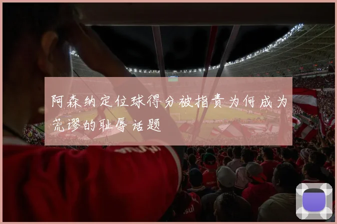 阿森纳定位球得分被指责为何成为荒谬的耻辱话题