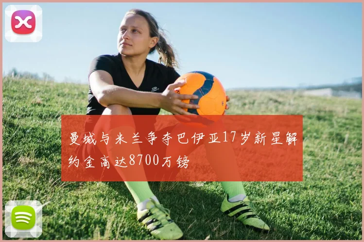 曼城与米兰争夺巴伊亚17岁新星解约金高达8700万镑