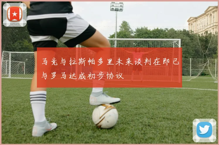 马竞与拉斯帕多里未来谈判在即已与罗马达成初步协议