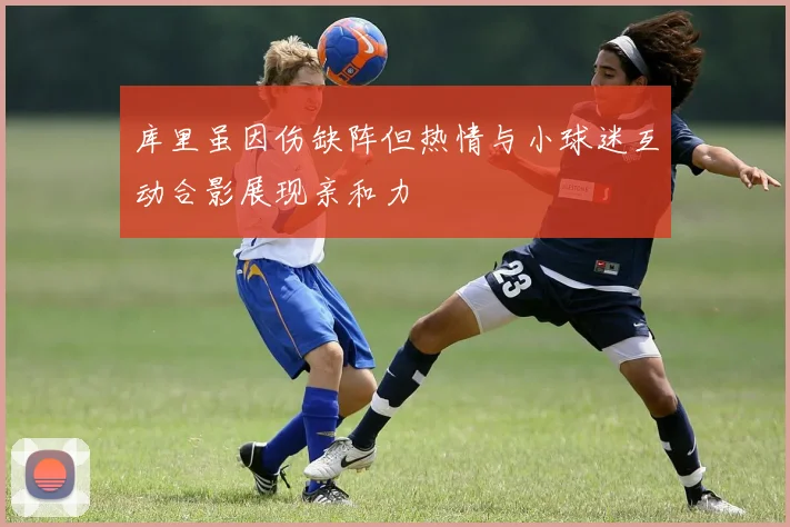 库里虽因伤缺阵但热情与小球迷互动合影展现亲和力