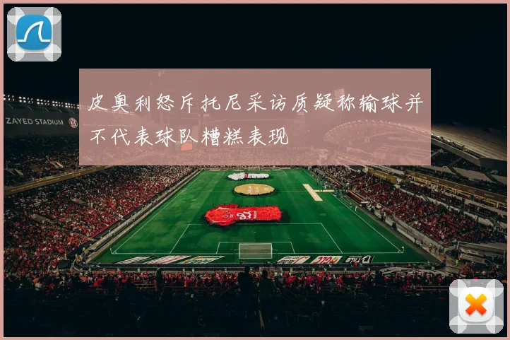 皮奥利怒斥托尼采访质疑称输球并不代表球队糟糕表现