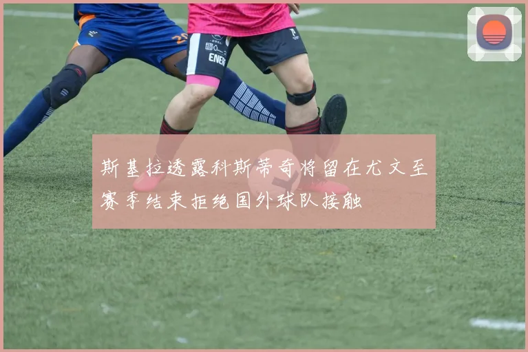 斯基拉透露科斯蒂奇将留在尤文至赛季结束拒绝国外球队接触