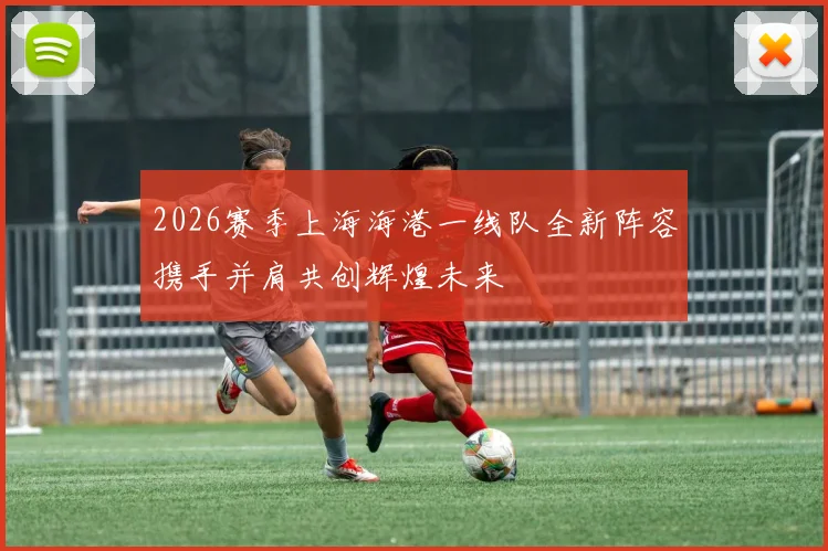 2026赛季上海海港一线队全新阵容携手并肩共创辉煌未来