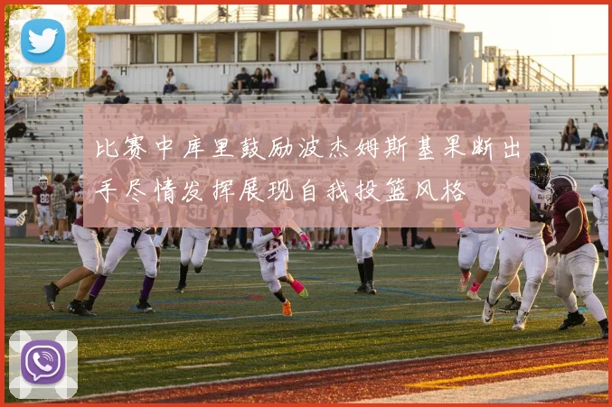 比赛中库里鼓励波杰姆斯基果断出手尽情发挥展现自我投篮风格