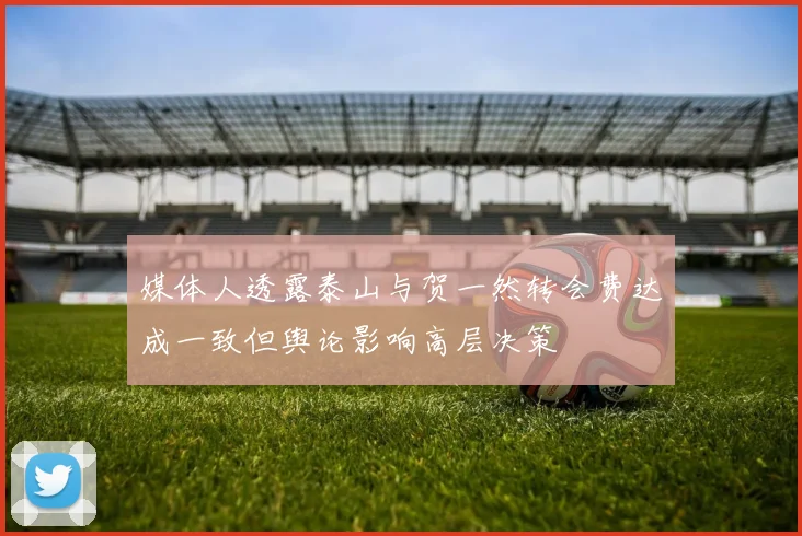 媒体人透露泰山与贺一然转会费达成一致但舆论影响高层决策