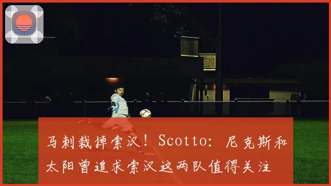 马刺裁掉索汉！Scotto：尼克斯和太阳曾追求索汉这两队值得关注
