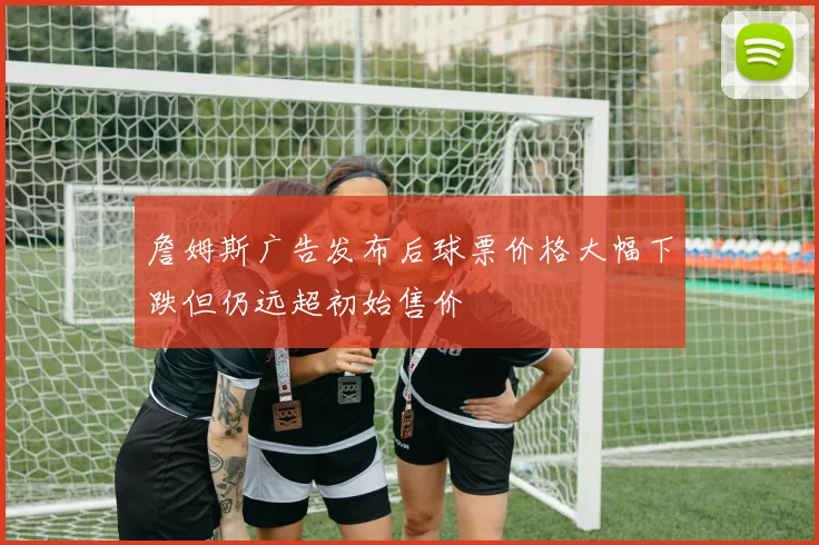 詹姆斯广告发布后球票价格大幅下跌但仍远超初始售价
