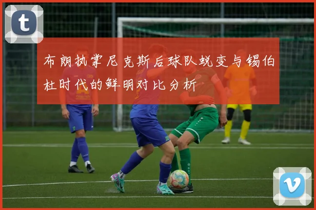 布朗执掌尼克斯后球队蜕变与锡伯杜时代的鲜明对比分析