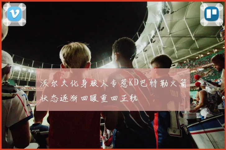 沃尔夫化身狼人专惹KD巴特勒火箭状态逐渐回暖重回正轨