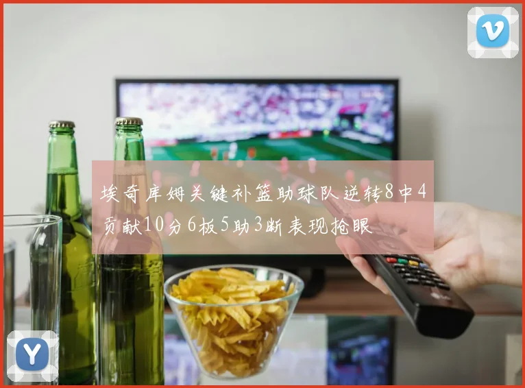 埃奇库姆关键补篮助球队逆转8中4贡献10分6板5助3断表现抢眼