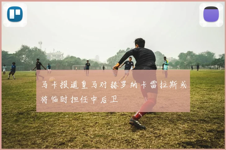 马卡报道皇马对赫罗纳卡雷拉斯或将临时担任中后卫