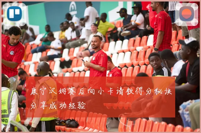 康宁汉姆赛后向小卡请教得分秘诀分享成功经验