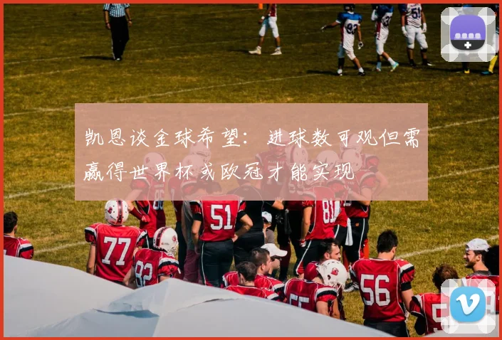 凯恩谈金球希望：进球数可观但需赢得世界杯或欧冠才能实现