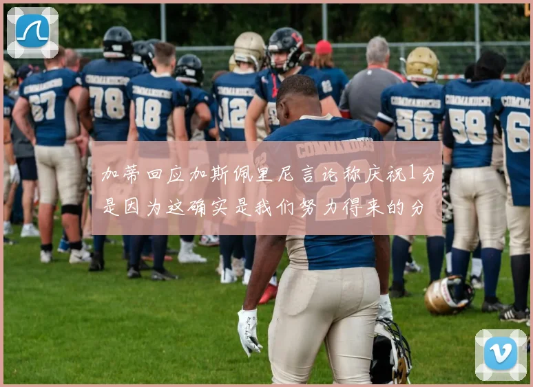 加蒂回应加斯佩里尼言论称庆祝1分是因为这确实是我们努力得来的分数