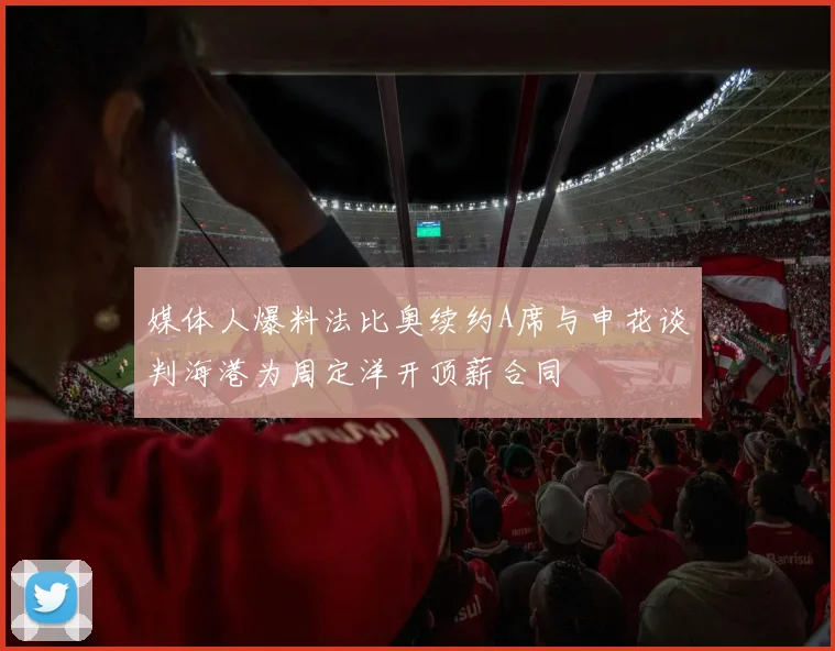 媒体人爆料法比奥续约A席与申花谈判海港为周定洋开顶薪合同