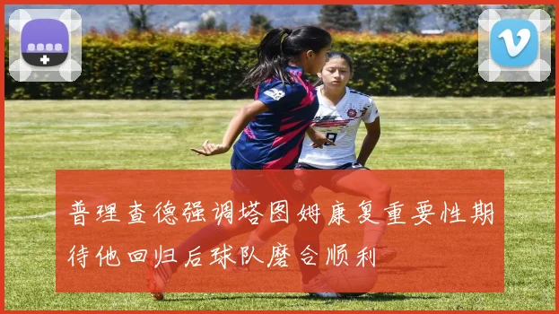 普理查德强调塔图姆康复重要性期待他回归后球队磨合顺利