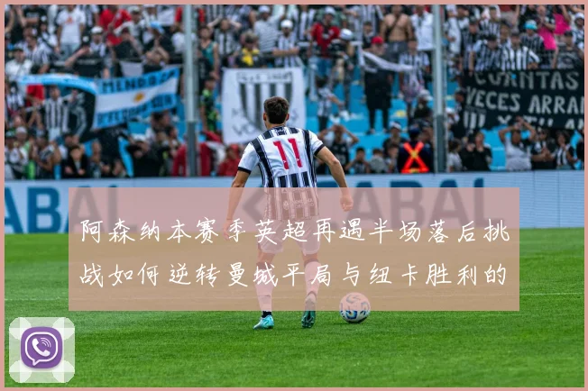 阿森纳本赛季英超再遇半场落后挑战如何逆转曼城平局与纽卡胜利的启示