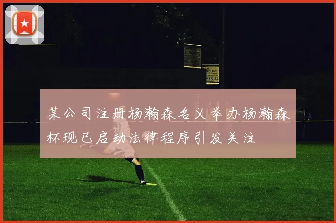 某公司注册杨瀚森名义举办杨瀚森杯现已启动法律程序引发关注