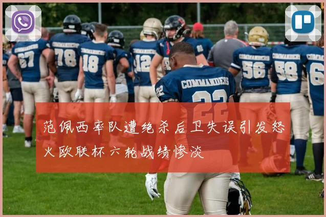 范佩西率队遭绝杀后卫失误引发怒火欧联杯六轮战绩惨淡
