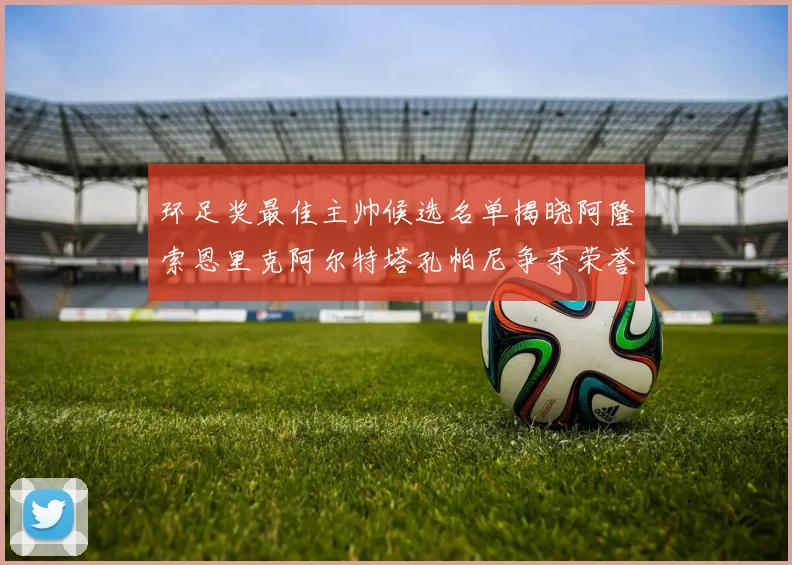 环足奖最佳主帅候选名单揭晓阿隆索恩里克阿尔特塔孔帕尼争夺荣誉