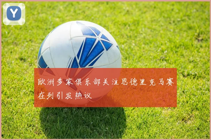 欧洲多家俱乐部关注恩德里克马赛在列引发热议