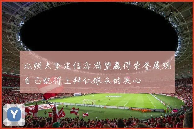 比朔夫坚定信念渴望赢得荣誉展现自己配得上拜仁球衣的决心