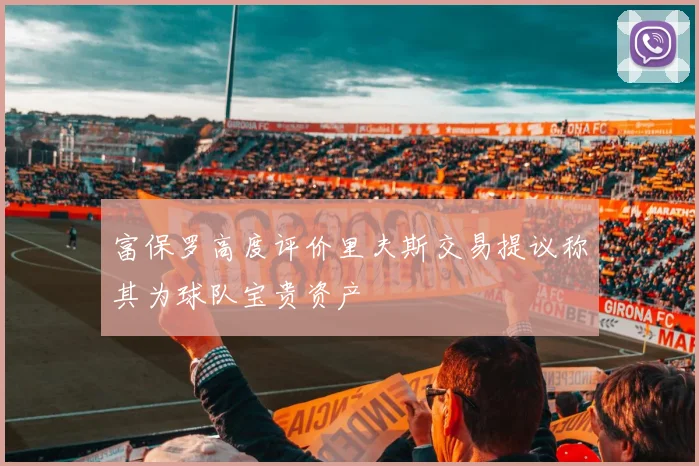 富保罗高度评价里夫斯交易提议称其为球队宝贵资产