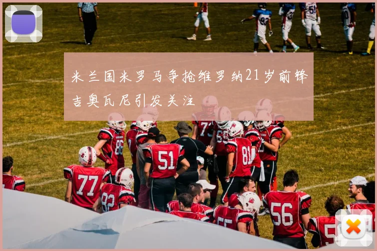 米兰国米罗马争抢维罗纳21岁前锋吉奥瓦尼引发关注