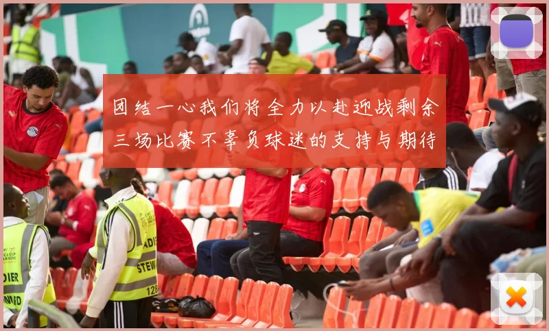 团结一心我们将全力以赴迎战剩余三场比赛不辜负球迷的支持与期待