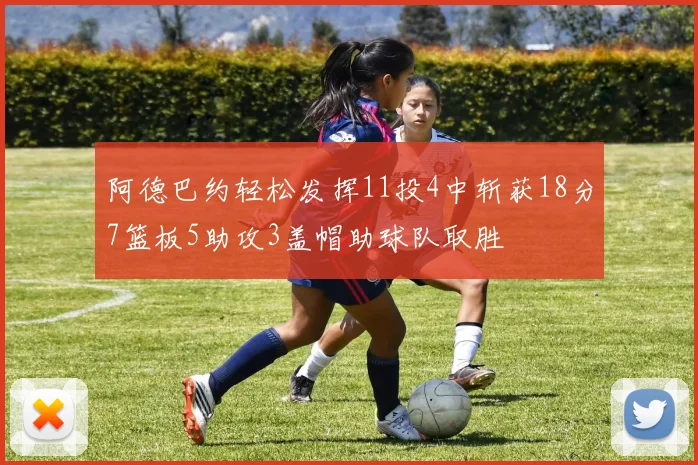 阿德巴约轻松发挥11投4中斩获18分7篮板5助攻3盖帽助球队取胜