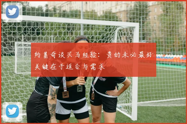 约基奇谈买马经验：贵的未必最好关键在于适合与需求