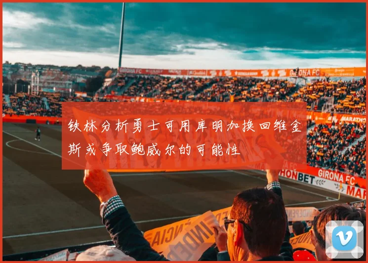 铁林分析勇士可用库明加换回维金斯或争取鲍威尔的可能性