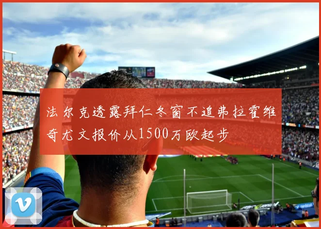 法尔克透露拜仁冬窗不追弗拉霍维奇尤文报价从1500万欧起步