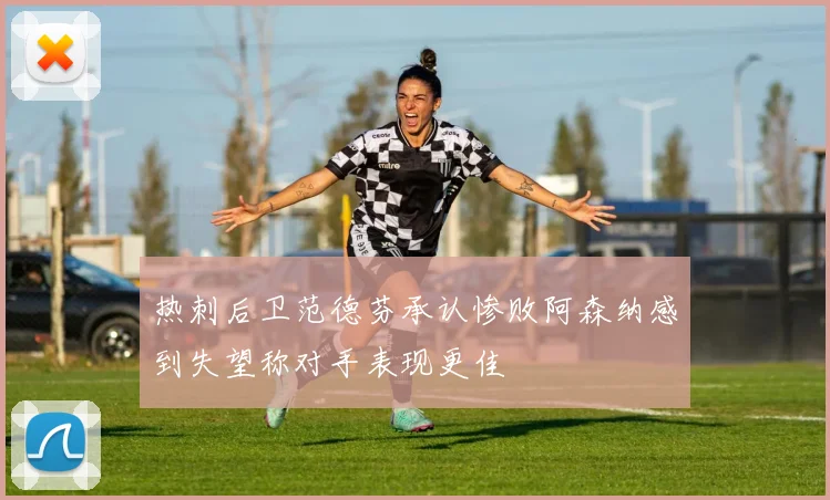 热刺后卫范德芬承认惨败阿森纳感到失望称对手表现更佳