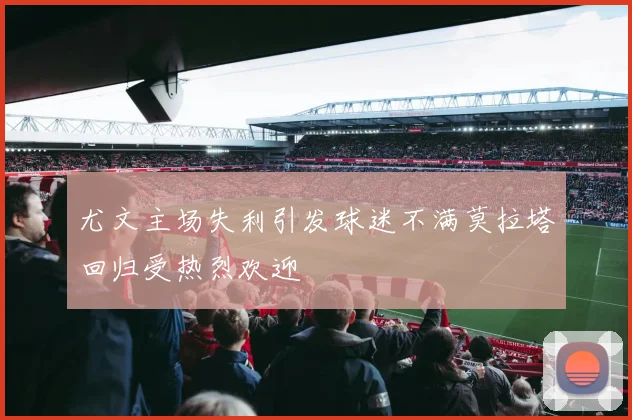 尤文主场失利引发球迷不满莫拉塔回归受热烈欢迎