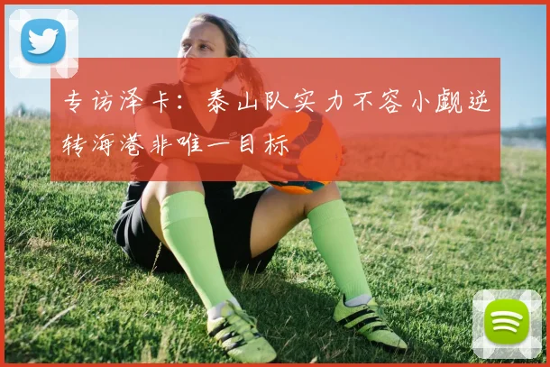 专访泽卡：泰山队实力不容小觑逆转海港非唯一目标