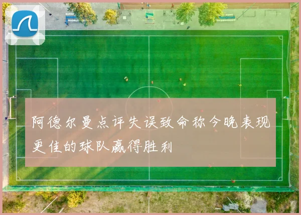 阿德尔曼点评失误致命称今晚表现更佳的球队赢得胜利