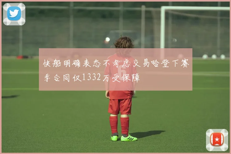 快船明确表态不考虑交易哈登下赛季合同仅1332万受保障