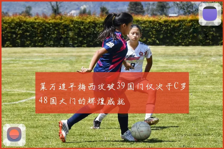 莱万追平梅西攻破39国门仅次于C罗48国大门的辉煌成就