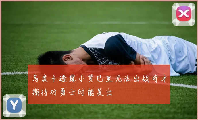 乌度卡透露小贾巴里无法出战奇才期待对勇士时能复出