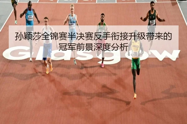 孙颖莎全锦赛半决赛反手衔接升级带来的冠军前景深度分析